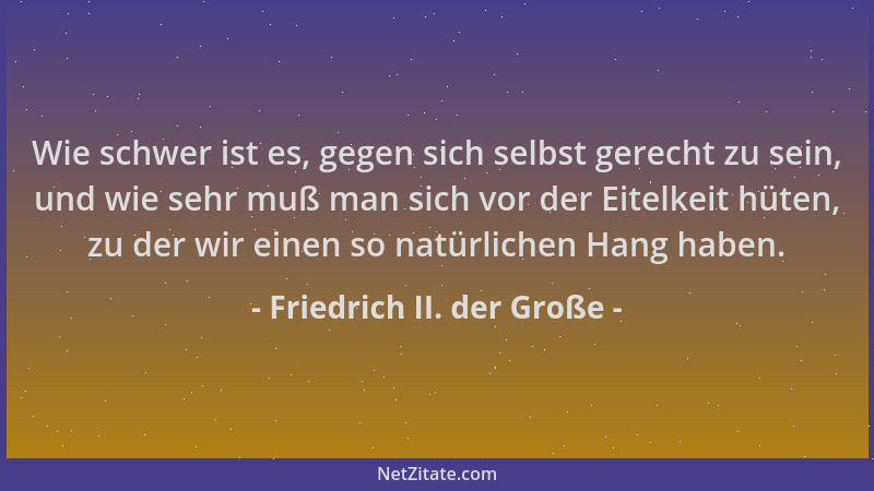 Friedrich II. der Große - Wie schwer ist es, gegen sich selbst gerecht zu sein, und wie sehr muß man sich vor der Eitelkeit...