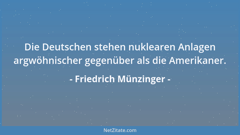 Friedrich Münzinger - Die Deutschen stehen nuklearen Anlagen argwöhnischer gegenüber als die Amerikaner....
