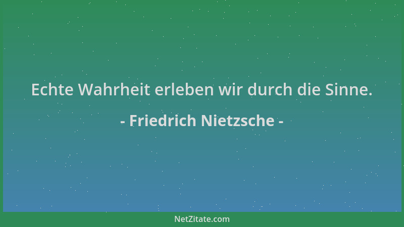 Friedrich Nietzsche - Echte Wahrheit erleben wir durch die Sinne....