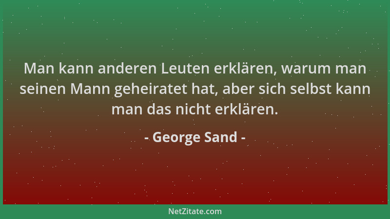 George Sand - Man kann anderen Leuten erklären, warum man seinen Mann geheiratet hat, aber sich selbst kann man das nicht e...