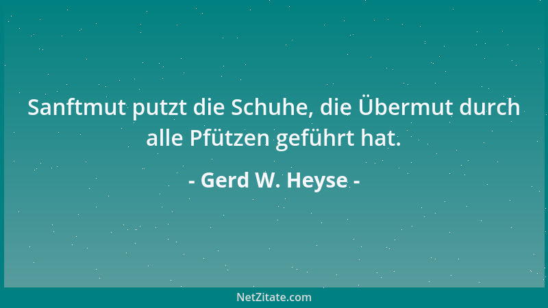 Gerd W. Heyse - Sanftmut putzt die Schuhe, die Übermut durch alle Pfützen geführt hat....