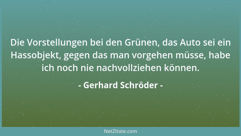 Gerhard Schröder - Die Vorstellungen bei den Grünen, das Auto sei ein Hassobjekt, gegen das man vorgehen müsse, habe ich no...