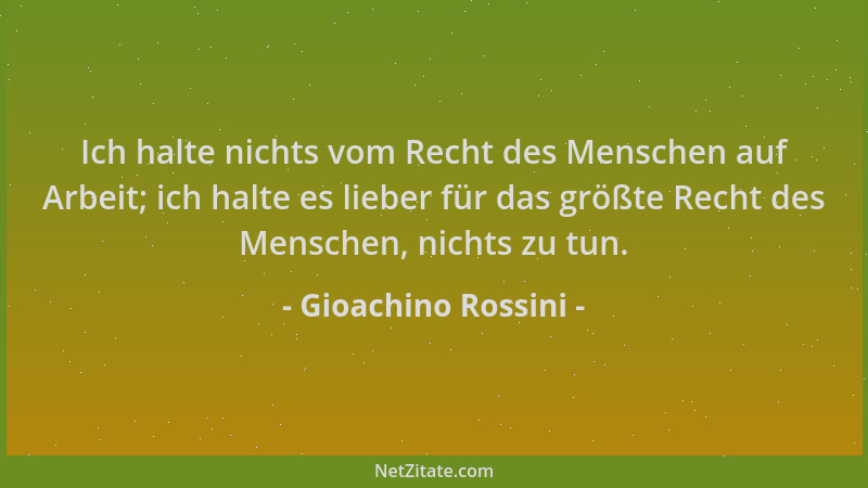 Gioachino Rossini - Ich halte nichts vom Recht des Menschen auf Arbeit; ich halte es lieber für das größte Recht des Mensch...