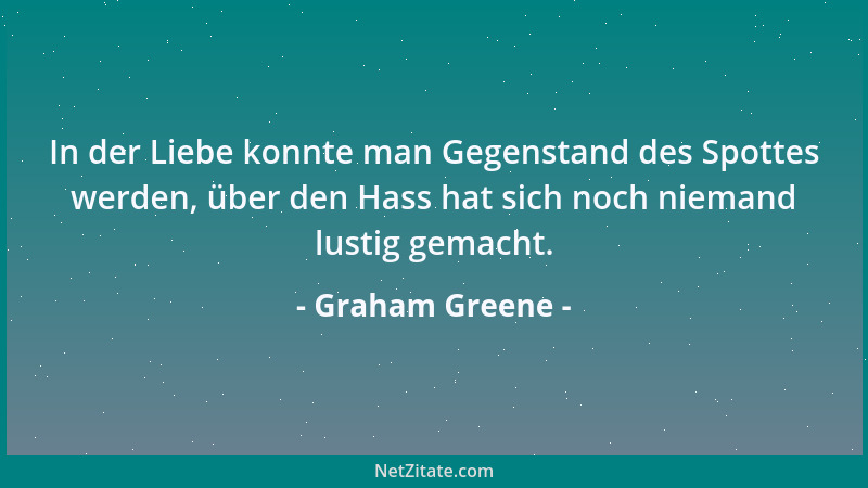 Graham Greene - In der Liebe konnte man Gegenstand des Spottes werden, über den Hass hat sich noch niemand lustig gemacht....