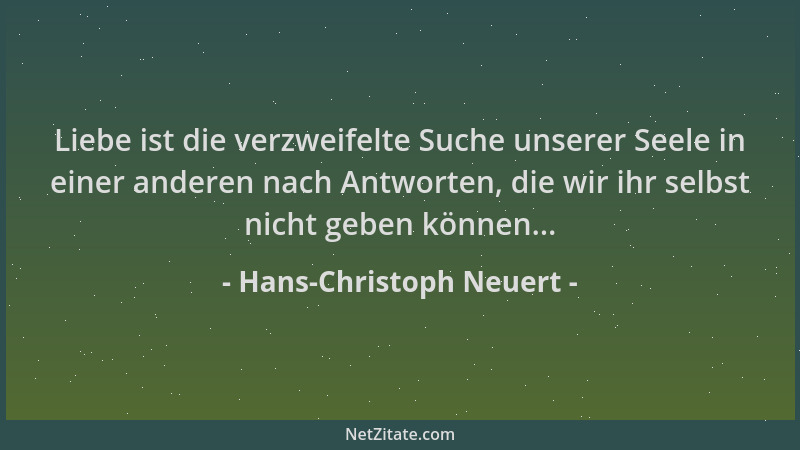 Hans-Christoph Neuert - Liebe ist die verzweifelte Suche unserer Seele in einer anderen nach Antworten, die wir ihr selbst...