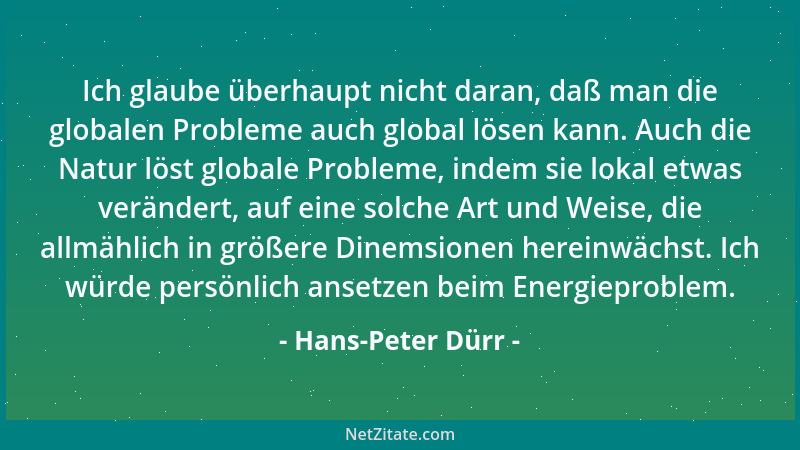 Hans-Peter Dürr - Ich glaube überhaupt nicht daran, daß man die globalen Probleme auch global lösen kann. Auch die Natur lö...