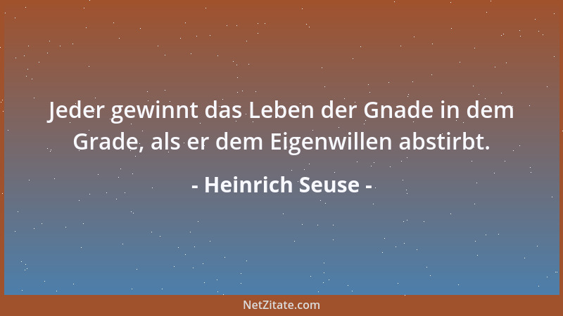 Heinrich Seuse - Jeder gewinnt das Leben der Gnade in dem Grade, als er dem Eigenwillen abstirbt....