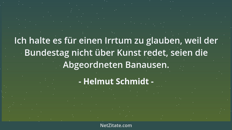 Helmut Schmidt - Ich halte es für einen Irrtum zu glauben, weil der Bundestag nicht über Kunst redet, seien die Abgeordnete...