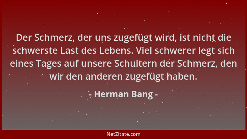 Herman Bang - Der Schmerz, der uns zugefügt wird, ist nicht die schwerste Last des Lebens. Viel schwerer legt sich eines Ta...
