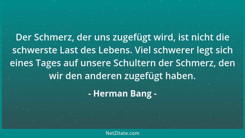 Herman Bang - Der Schmerz, der uns zugefügt wird, ist nicht die schwerste Last des Lebens. Viel schwerer legt sich eines Ta...