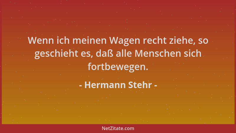 Hermann Stehr - Wenn ich meinen Wagen recht ziehe, so geschieht es, daß alle Menschen sich fortbewegen....