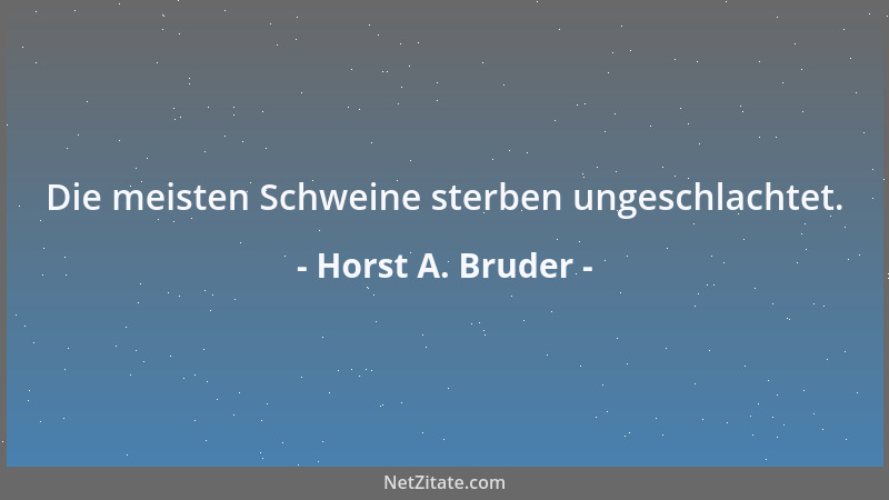 Horst A. Bruder - Die meisten Schweine sterben ungeschlachtet....