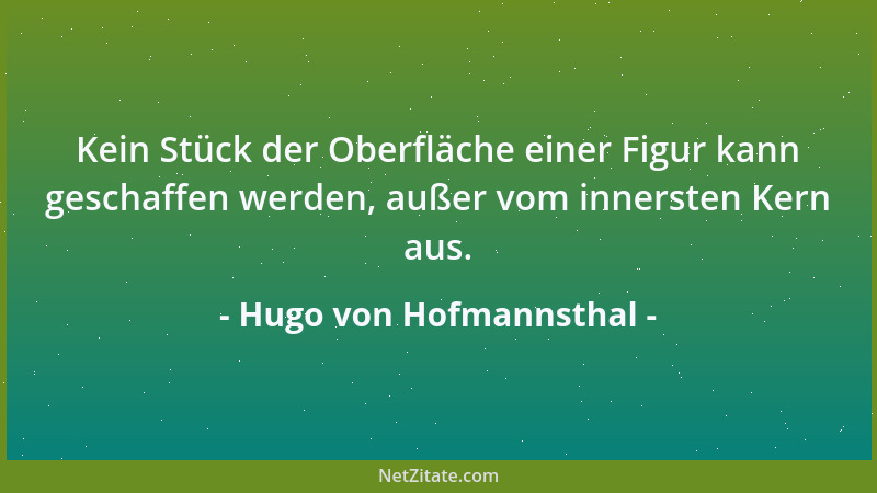 Hugo von Hofmannsthal - Kein Stück der Oberfläche einer Figur kann geschaffen werden, außer vom innersten Kern aus....