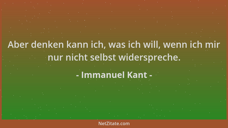 Immanuel Kant - Aber denken kann ich, was ich will, wenn ich mir nur nicht selbst widerspreche....
