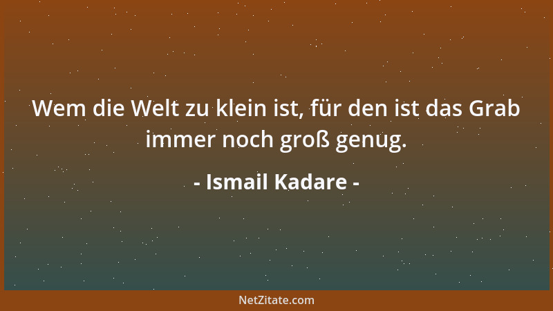 Ismail Kadare - Wem die Welt zu klein ist, für den ist das Grab immer noch groß genug....