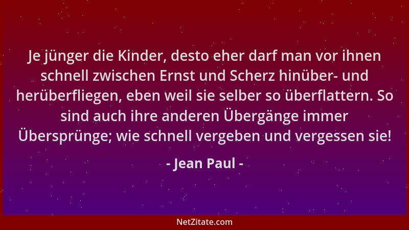 Jean Paul - Je jünger die Kinder, desto eher darf man vor ihnen schnell zwischen Ernst und Scherz hinüber- und herüberflieg...