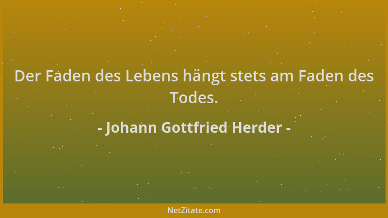 Johann Gottfried Herder - Der Faden des Lebens hängt stets am Faden des Todes....