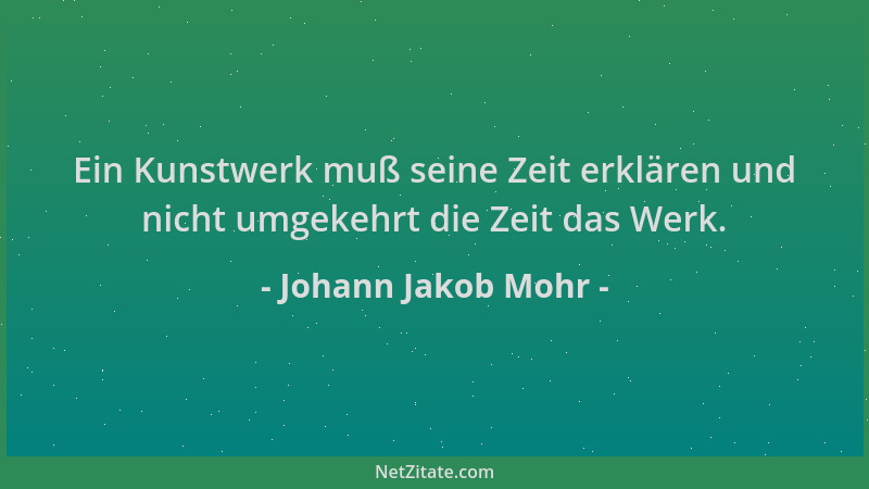 Johann Jakob Mohr - Ein Kunstwerk muß seine Zeit erklären und nicht umgekehrt die Zeit das Werk....