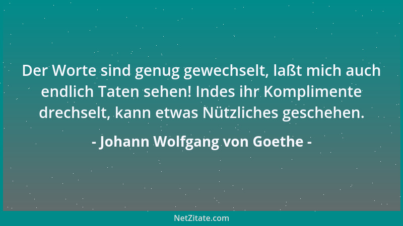 Johann Wolfgang von Goethe - Der Worte sind genug gewechselt, laßt mich auch endlich Taten sehen! Indes ihr Komplimente dre...