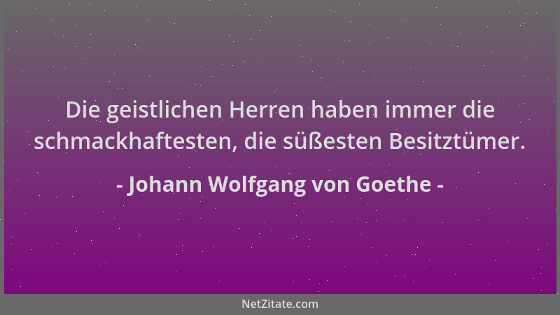 Johann Wolfgang von Goethe - Die geistlichen Herren haben immer die schmackhaftesten, die süßesten Besitztümer....