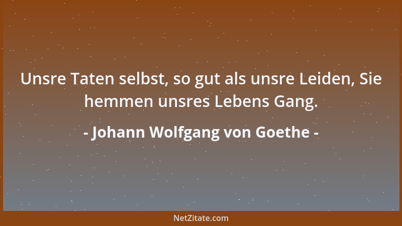 Johann Wolfgang von Goethe - Unsre Taten selbst, so gut als unsre Leiden, Sie hemmen unsres Lebens Gang....