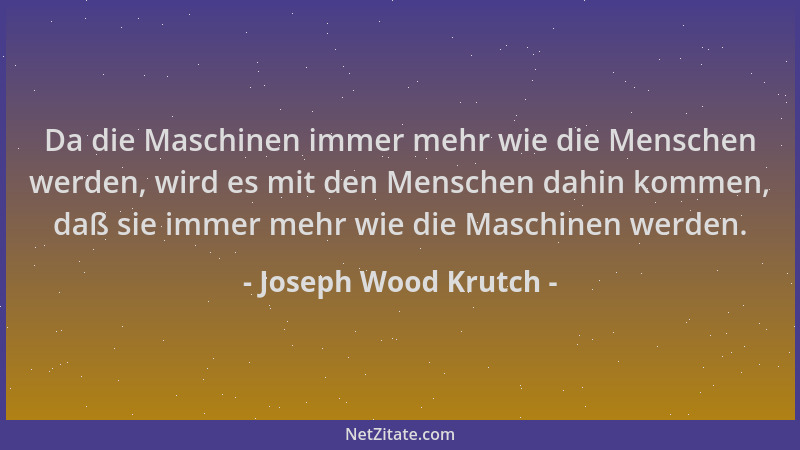 Joseph Wood Krutch - Da die Maschinen immer mehr wie die Menschen werden, wird es mit den Menschen dahin kommen, daß sie im...