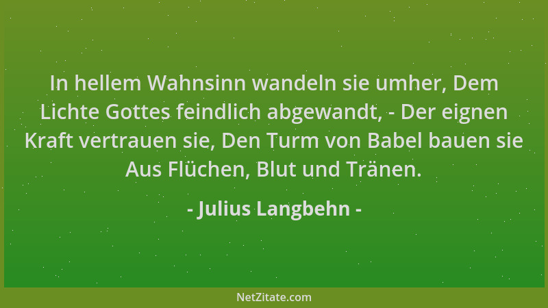 Julius Langbehn - In hellem Wahnsinn wandeln sie umher, Dem Lichte Gottes feindlich abgewandt, - Der eignen Kraft vertrauen...