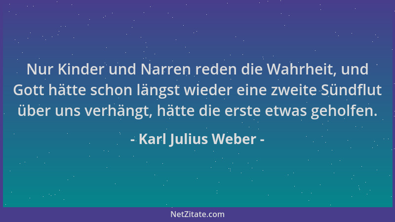 Karl Julius Weber - Nur Kinder und Narren reden die Wahrheit, und Gott hätte schon längst wieder eine zweite Sündflut über...