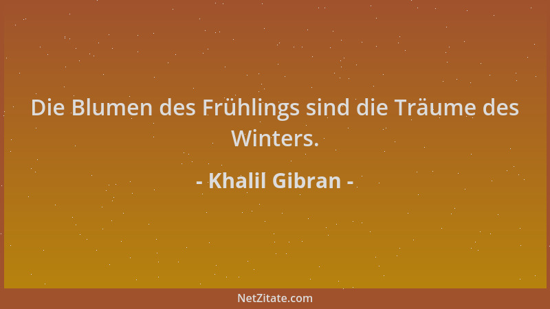 Khalil Gibran - Die Blumen des Frühlings sind die Träume des Winters....