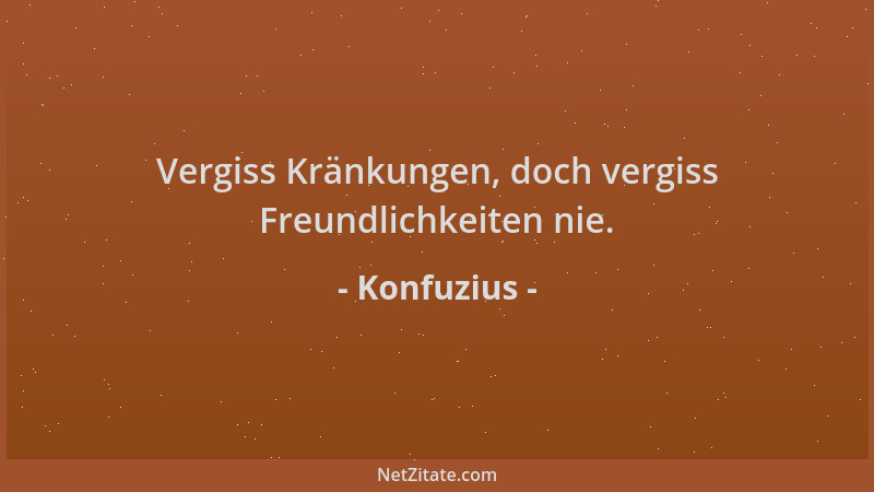 Konfuzius - Vergiss Kränkungen, doch vergiss Freundlichkeiten nie....
