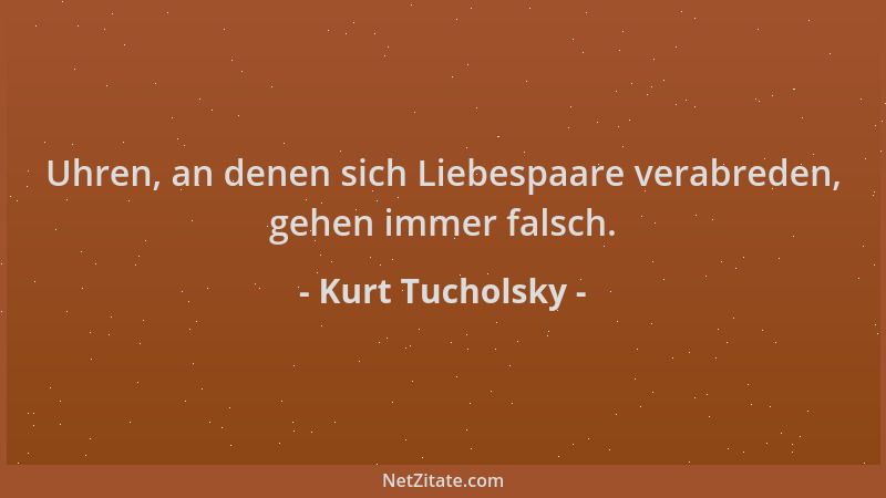 Kurt Tucholsky - Uhren, an denen sich Liebespaare verabreden, gehen immer falsch....