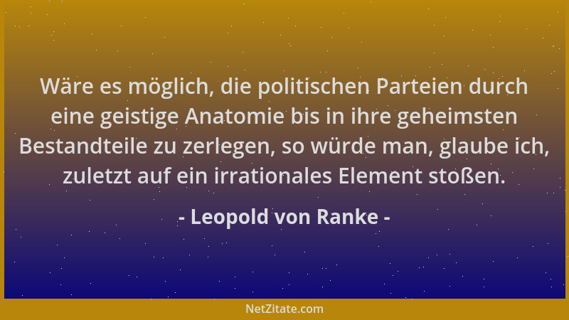 Leopold von Ranke - Wäre es möglich, die politischen Parteien durch eine geistige Anatomie bis in ihre geheimsten Bestandte...