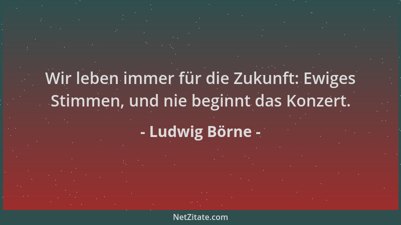 Ludwig Börne - Wir leben immer für die Zukunft: Ewiges Stimmen, und nie beginnt das Konzert....
