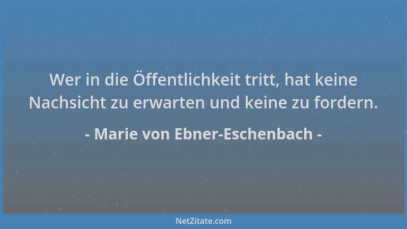 Marie von Ebner-Eschenbach - Wer in die Öffentlichkeit tritt, hat keine Nachsicht zu erwarten und keine zu fordern....
