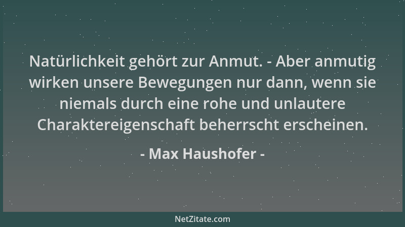 Max Haushofer - Natürlichkeit gehört zur Anmut. - Aber anmutig wirken unsere Bewegungen nur dann, wenn sie niemals durch ei...