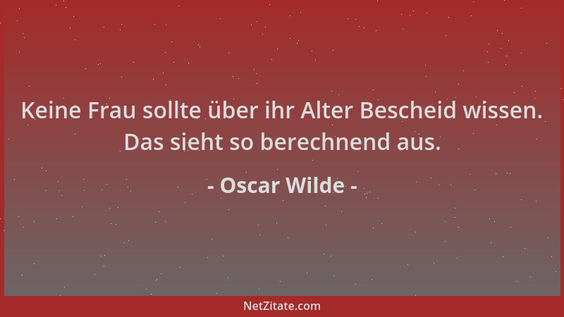 Oscar Wilde - Keine Frau sollte über ihr Alter Bescheid wissen. Das sieht so berechnend aus....