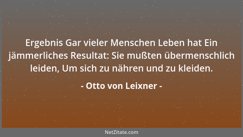 Otto von Leixner - Ergebnis Gar vieler Menschen Leben hat Ein jämmerliches Resultat: Sie mußten übermenschlich leiden, Um s...