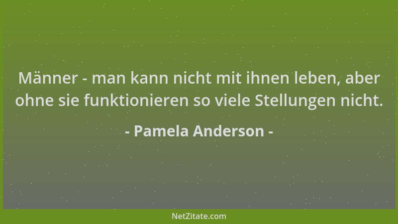 Pamela Anderson - Männer - man kann nicht mit ihnen leben, aber ohne sie funktionieren so viele Stellungen nicht....