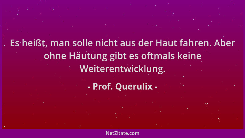 Prof. Querulix - Es heißt, man solle nicht aus der Haut fahren. Aber ohne Häutung gibt es oftmals keine Weiterentwicklung....
