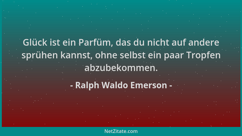 Ralph Waldo Emerson - Glück ist ein Parfüm, das du nicht auf andere sprühen kannst, ohne selbst ein paar Tropfen abzubekomm...