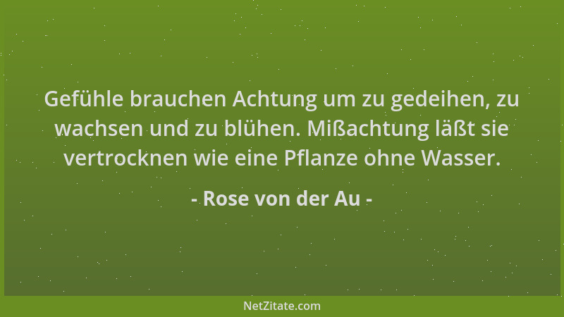 Rose von der Au - Gefühle brauchen Achtung um zu gedeihen, zu wachsen und zu blühen. Mißachtung läßt sie vertrocknen wie ei...