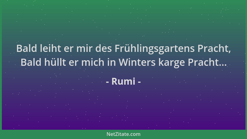 Rumi - Bald leiht er mir des Frühlingsgartens Pracht, Bald hüllt er mich in Winters karge Pracht......