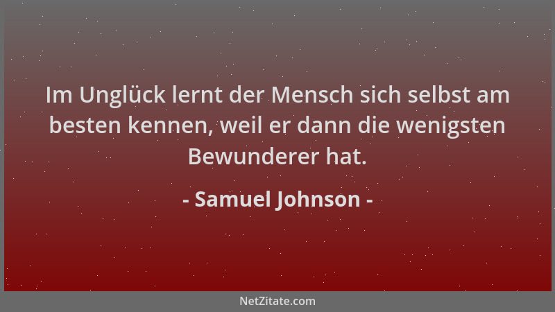 Samuel Johnson - Im Unglück lernt der Mensch sich selbst am besten kennen, weil er dann die wenigsten Bewunderer hat....