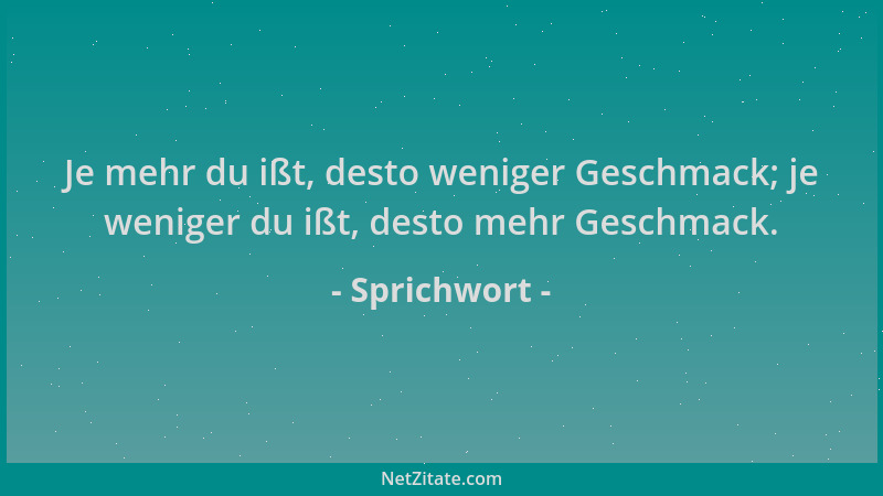 Sprichwort - Je mehr du ißt, desto weniger Geschmack; je weniger du ißt, desto mehr Geschmack....