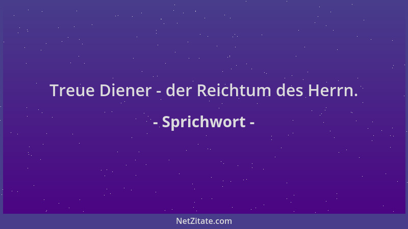 Sprichwort - Treue Diener - der Reichtum des Herrn....