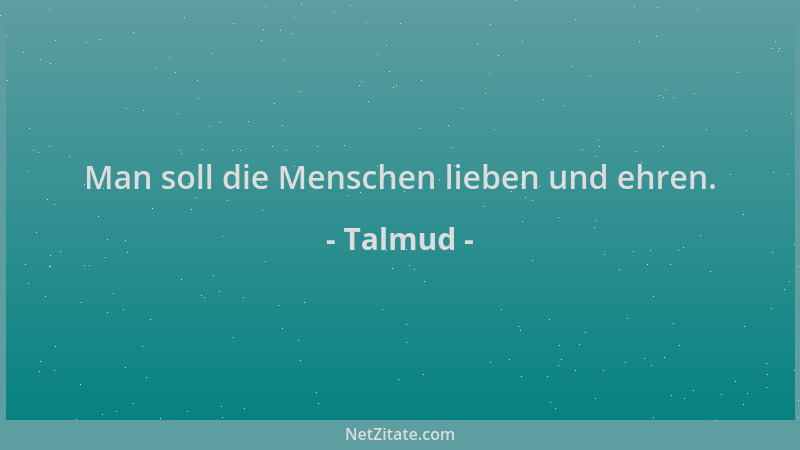 Talmud - Man soll die Menschen lieben und ehren....