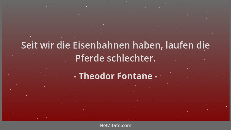 Theodor Fontane - Seit wir die Eisenbahnen haben, laufen die Pferde schlechter....
