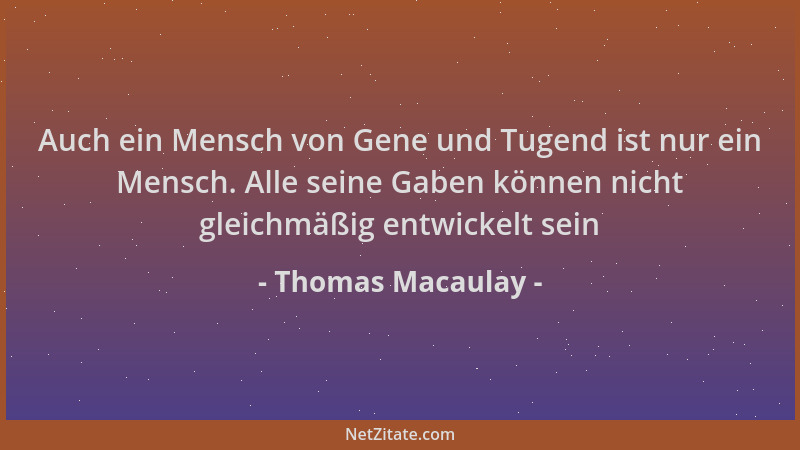 Thomas Macaulay - Auch ein Mensch von Gene und Tugend ist nur ein Mensch. Alle seine Gaben können nicht gleichmäßig entwick...