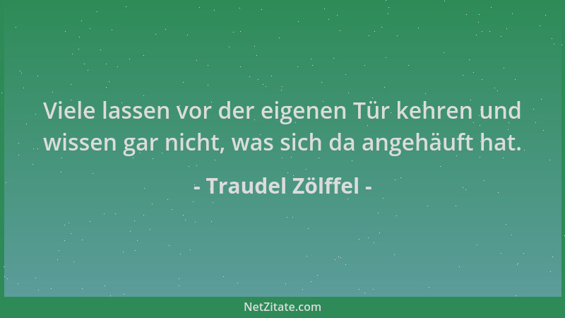 Traudel Zölffel - Viele lassen vor der eigenen Tür kehren und wissen gar nicht, was sich da angehäuft hat....