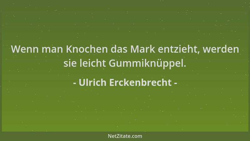 Ulrich Erckenbrecht - Wenn man Knochen das Mark entzieht, werden sie leicht Gummiknüppel....